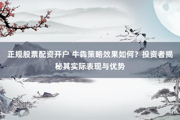 正规股票配资开户 牛犇策略效果如何？投资者揭秘其实际表现与优势