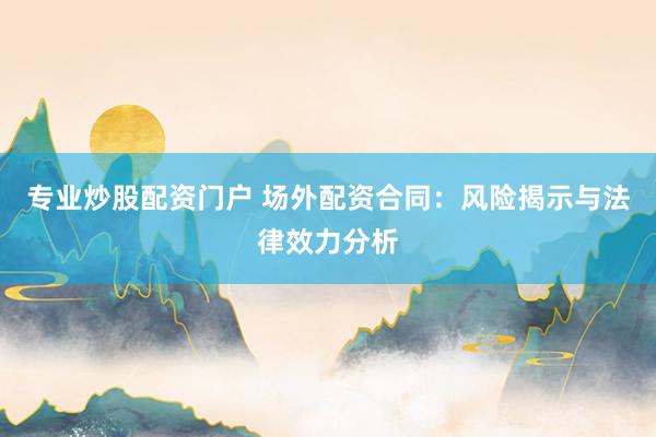 专业炒股配资门户 场外配资合同：风险揭示与法律效力分析