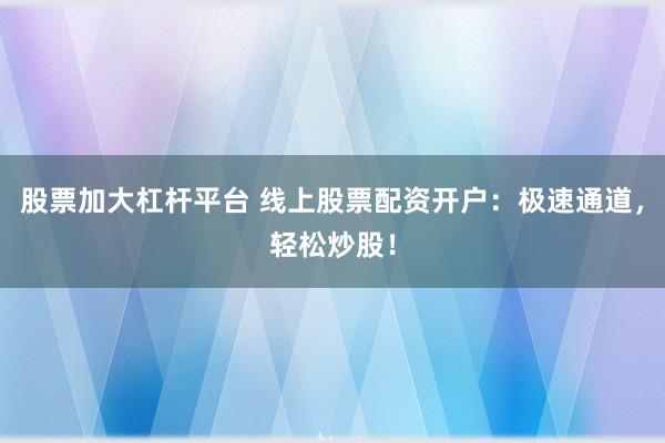 股票加大杠杆平台 线上股票配资开户：极速通道，轻松炒股！