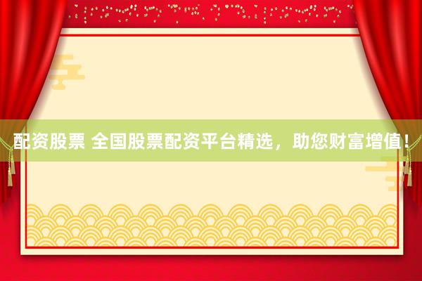 配资股票 全国股票配资平台精选，助您财富增值！