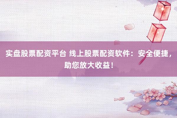 实盘股票配资平台 线上股票配资软件：安全便捷，助您放大收益！
