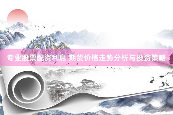 专业股票配资利息 期货价格走势分析与投资策略