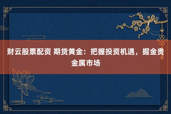 财云股票配资 期货黄金：把握投资机遇，掘金贵金属市场