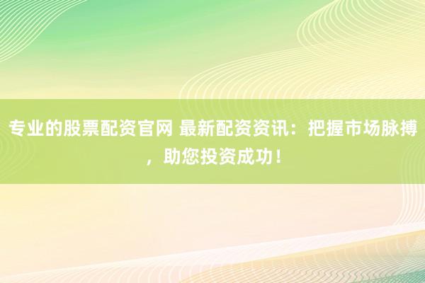 专业的股票配资官网 最新配资资讯：把握市场脉搏，助您投资成功！