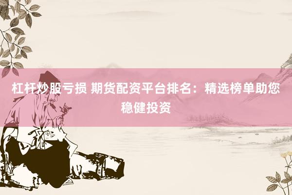 杠杆炒股亏损 期货配资平台排名：精选榜单助您稳健投资