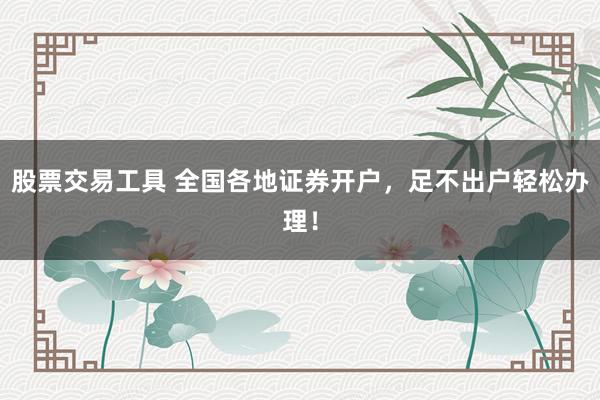 股票交易工具 全国各地证券开户，足不出户轻松办理！