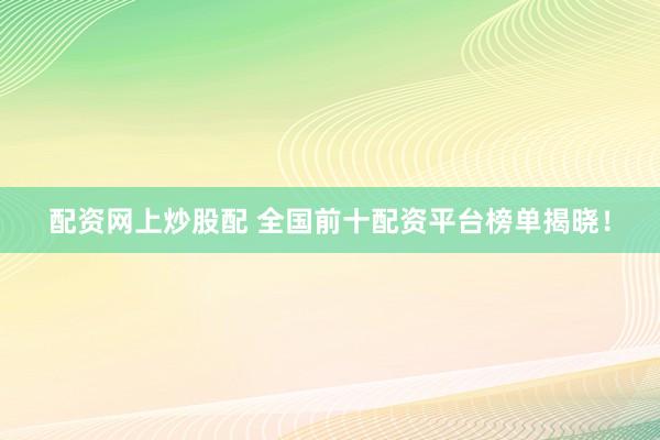 配资网上炒股配 全国前十配资平台榜单揭晓！