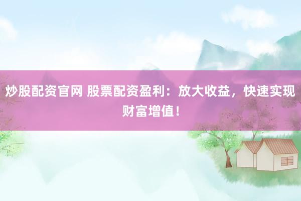 炒股配资官网 股票配资盈利：放大收益，快速实现财富增值！