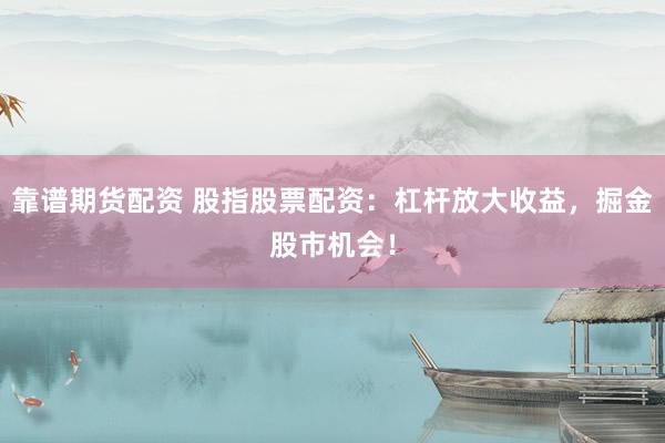 靠谱期货配资 股指股票配资：杠杆放大收益，掘金股市机会！