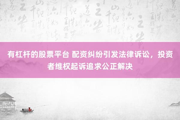 有杠杆的股票平台 配资纠纷引发法律诉讼，投资者维权起诉追求公正解决