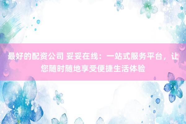 最好的配资公司 妥妥在线：一站式服务平台，让您随时随地享受便捷生活体验