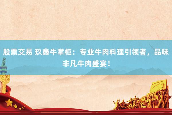 股票交易 玖鑫牛掌柜：专业牛肉料理引领者，品味非凡牛肉盛宴！