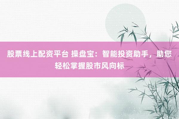股票线上配资平台 操盘宝：智能投资助手，助您轻松掌握股市风向标