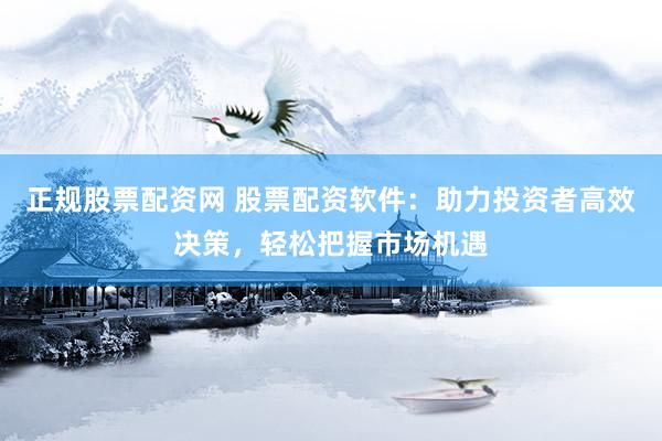 正规股票配资网 股票配资软件：助力投资者高效决策，轻松把握市场机遇