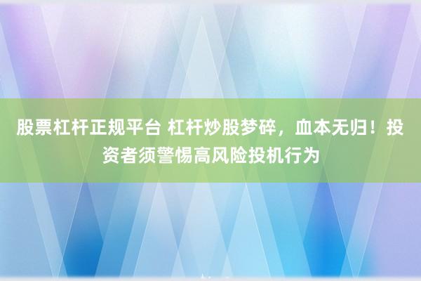 股票杠杆正规平台 杠杆炒股梦碎，血本无归！投资者须警惕高风险投机行为