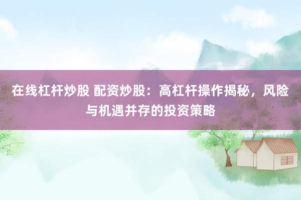 在线杠杆炒股 配资炒股：高杠杆操作揭秘，风险与机遇并存的投资策略