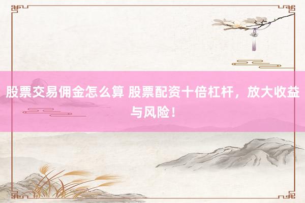 股票交易佣金怎么算 股票配资十倍杠杆，放大收益与风险！