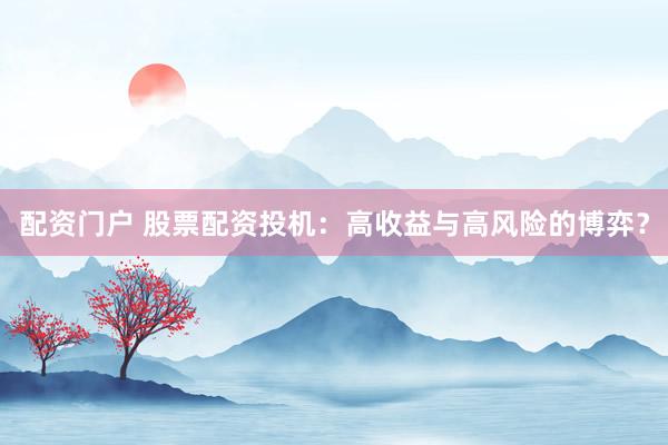 配资门户 股票配资投机：高收益与高风险的博弈？