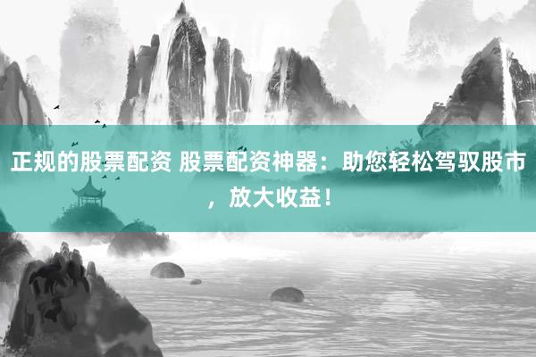 正规的股票配资 股票配资神器：助您轻松驾驭股市，放大收益！