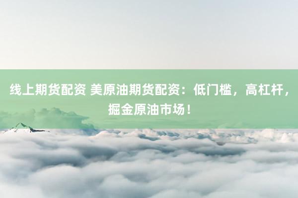 线上期货配资 美原油期货配资：低门槛，高杠杆，掘金原油市场！