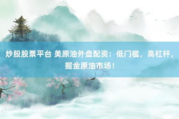 炒股股票平台 美原油外盘配资：低门槛，高杠杆，掘金原油市场！