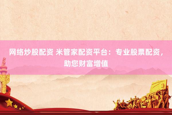 网络炒股配资 米管家配资平台：专业股票配资，助您财富增值
