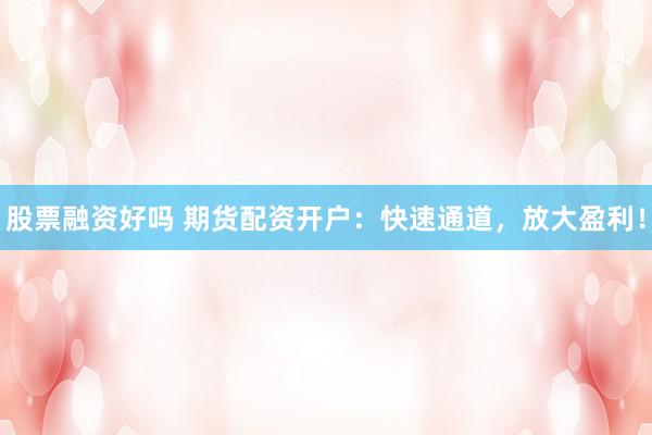 股票融资好吗 期货配资开户：快速通道，放大盈利！