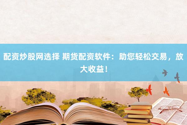 配资炒股网选择 期货配资软件：助您轻松交易，放大收益！