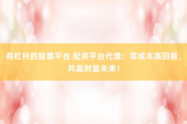 有杠杆的股票平台 配资平台代理：零成本高回报，共赢财富未来！