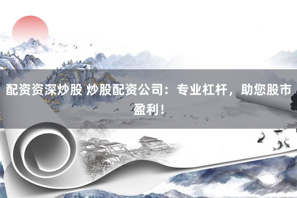配资资深炒股 炒股配资公司：专业杠杆，助您股市盈利！