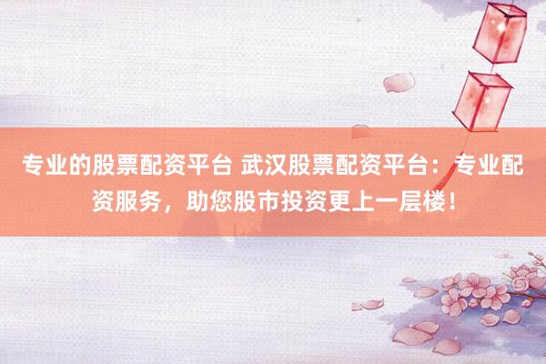 专业的股票配资平台 武汉股票配资平台：专业配资服务，助您股市投资更上一层楼！
