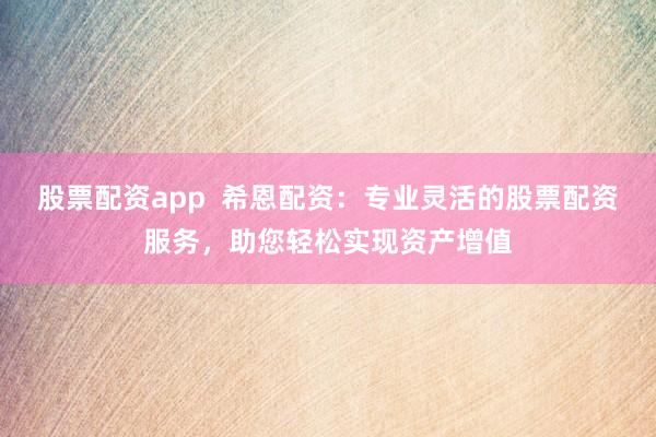 股票配资app  希恩配资：专业灵活的股票配资服务，助您轻松实现资产增值