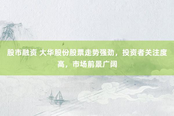 股市融资 大华股份股票走势强劲，投资者关注度高，市场前景广阔
