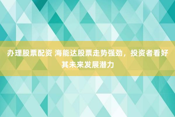 办理股票配资 海能达股票走势强劲，投资者看好其未来发展潜力