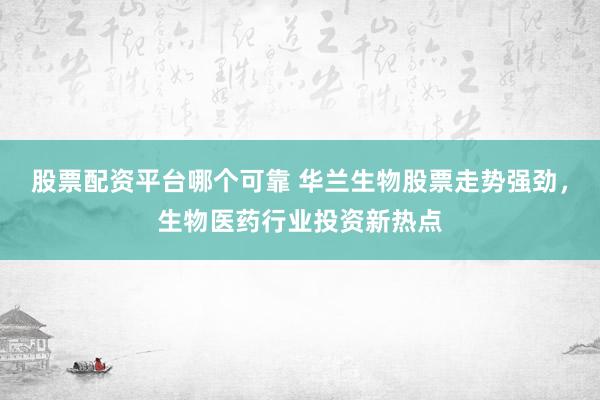 股票配资平台哪个可靠 华兰生物股票走势强劲，生物医药行业投资新热点