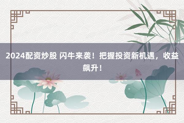 2024配资炒股 闪牛来袭！把握投资新机遇，收益飙升！