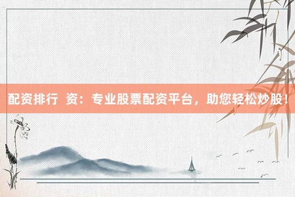 配资排行  资：专业股票配资平台，助您轻松炒股！