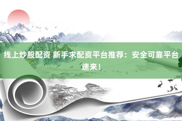 线上炒股配资 新手求配资平台推荐：安全可靠平台速来！