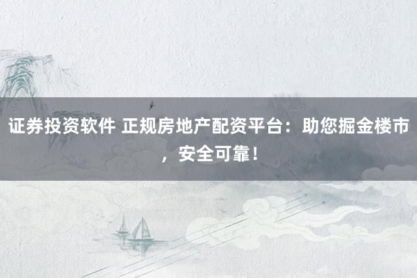 证券投资软件 正规房地产配资平台：助您掘金楼市，安全可靠！