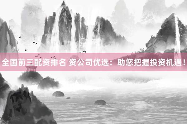 全国前三配资排名 资公司优选：助您把握投资机遇！