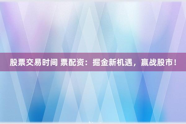 股票交易时间 票配资：掘金新机遇，赢战股市！