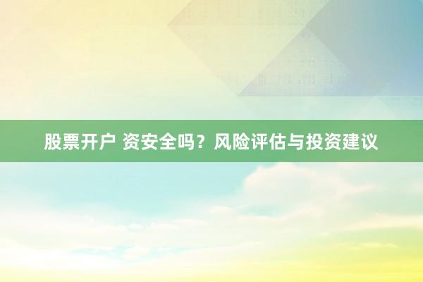 股票开户 资安全吗？风险评估与投资建议