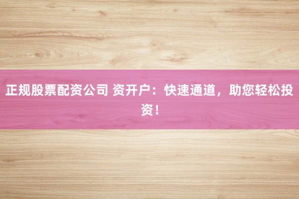 正规股票配资公司 资开户：快速通道，助您轻松投资！