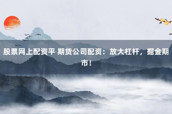 股票网上配资平 期货公司配资：放大杠杆，掘金期市！