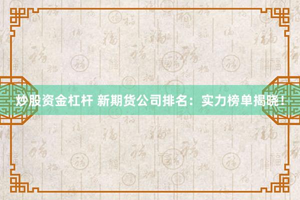 炒股资金杠杆 新期货公司排名：实力榜单揭晓！