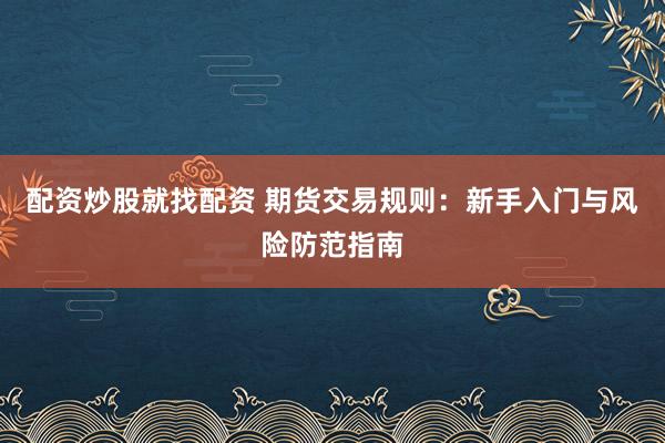 配资炒股就找配资 期货交易规则：新手入门与风险防范指南
