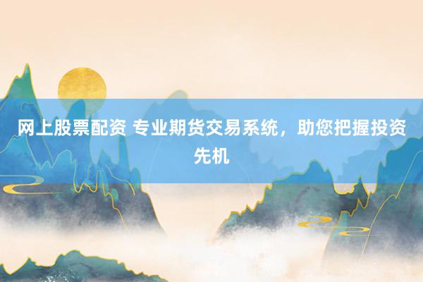 网上股票配资 专业期货交易系统，助您把握投资先机