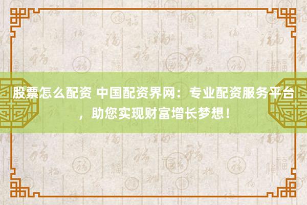 股票怎么配资 中国配资界网：专业配资服务平台，助您实现财富增长梦想！