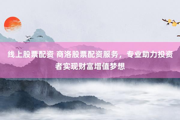 线上股票配资 商洛股票配资服务，专业助力投资者实现财富增值梦想