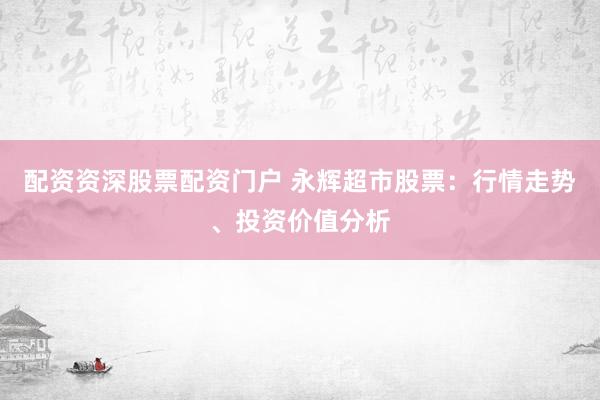 配资资深股票配资门户 永辉超市股票：行情走势、投资价值分析